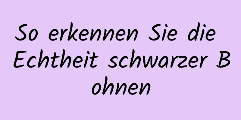 So erkennen Sie die Echtheit schwarzer Bohnen