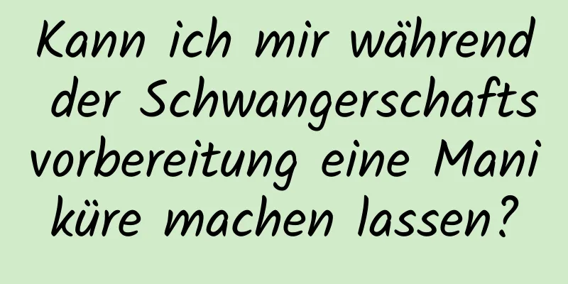 Kann ich mir während der Schwangerschaftsvorbereitung eine Maniküre machen lassen?