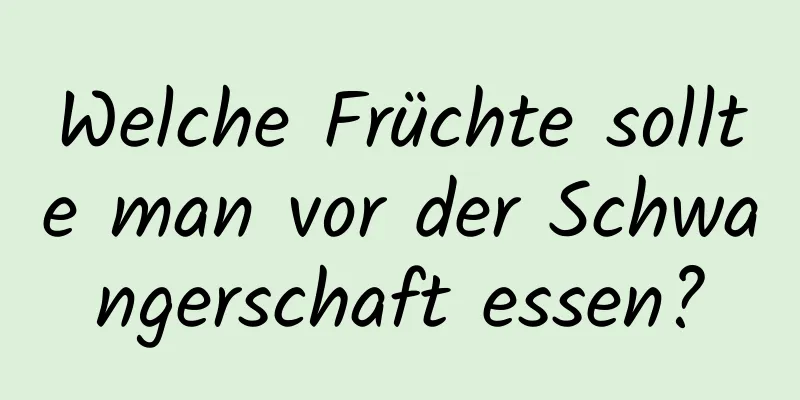 Welche Früchte sollte man vor der Schwangerschaft essen?