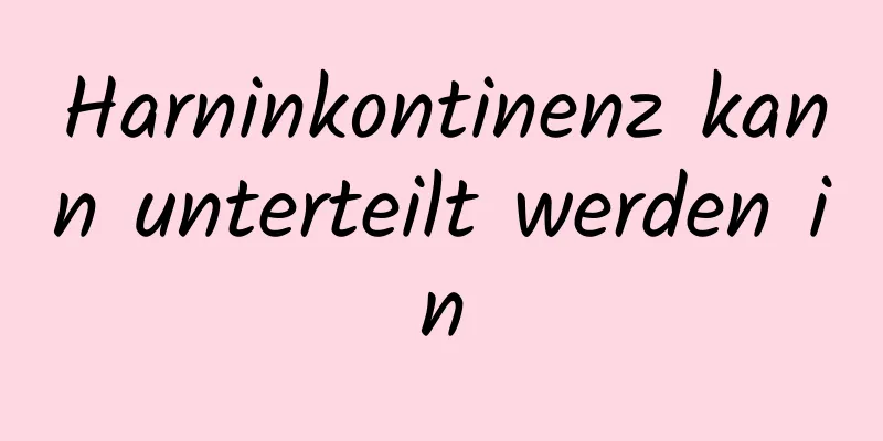 Harninkontinenz kann unterteilt werden in