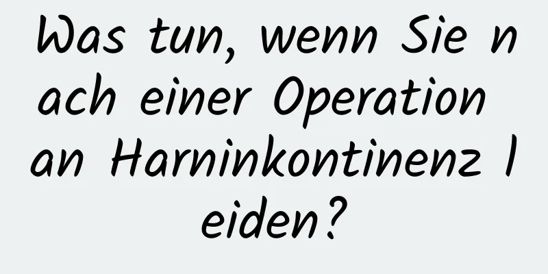 Was tun, wenn Sie nach einer Operation an Harninkontinenz leiden?
