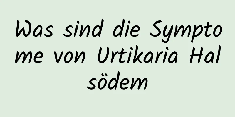 Was sind die Symptome von Urtikaria Halsödem