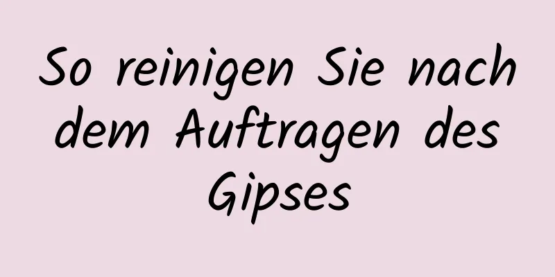 So reinigen Sie nach dem Auftragen des Gipses