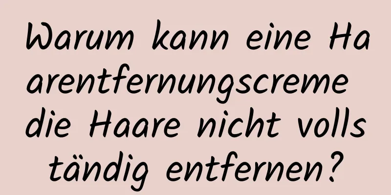 Warum kann eine Haarentfernungscreme die Haare nicht vollständig entfernen?