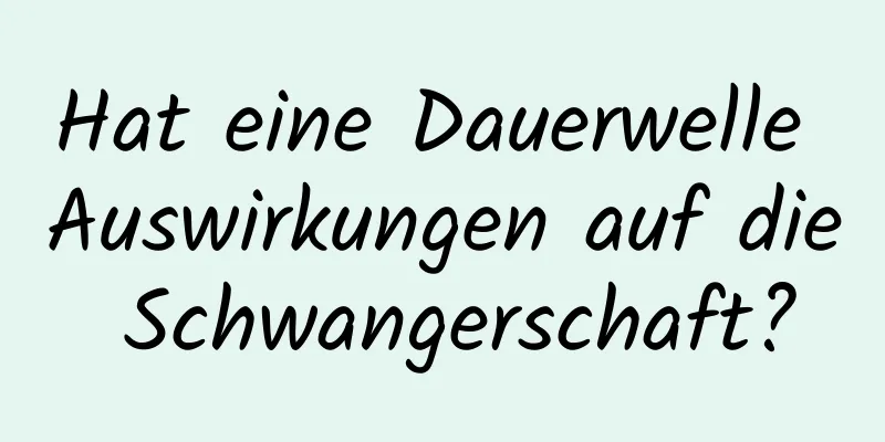 Hat eine Dauerwelle Auswirkungen auf die Schwangerschaft?