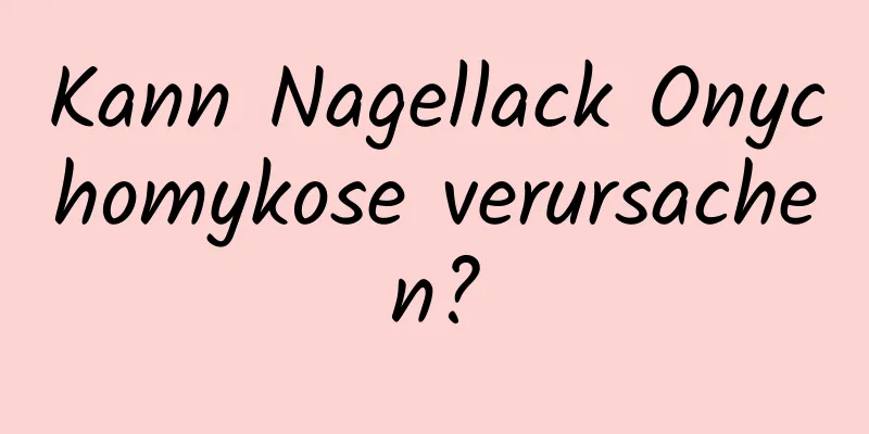 Kann Nagellack Onychomykose verursachen?