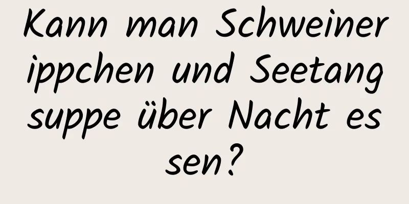 Kann man Schweinerippchen und Seetangsuppe über Nacht essen?