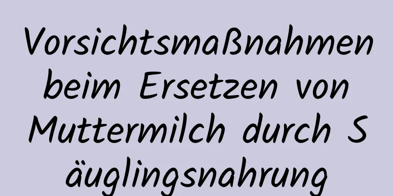 Vorsichtsmaßnahmen beim Ersetzen von Muttermilch durch Säuglingsnahrung