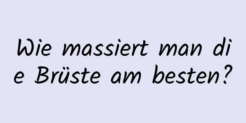 Wie massiert man die Brüste am besten?