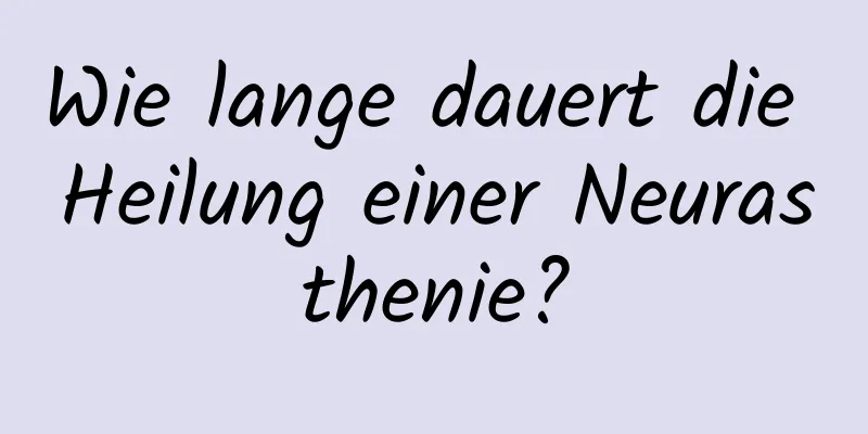 Wie lange dauert die Heilung einer Neurasthenie?
