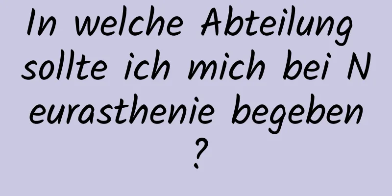 In welche Abteilung sollte ich mich bei Neurasthenie begeben?