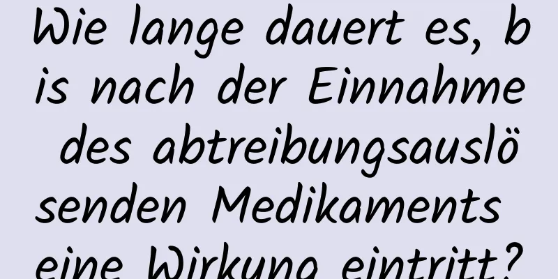 Wie lange dauert es, bis nach der Einnahme des abtreibungsauslösenden Medikaments eine Wirkung eintritt?