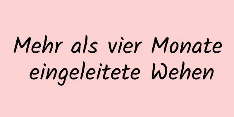 Mehr als vier Monate eingeleitete Wehen