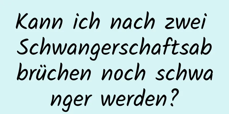 Kann ich nach zwei Schwangerschaftsabbrüchen noch schwanger werden?