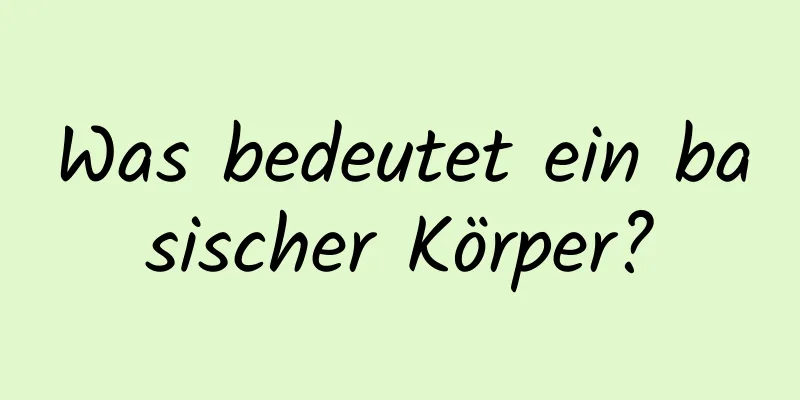 Was bedeutet ein basischer Körper?