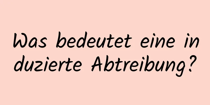 Was bedeutet eine induzierte Abtreibung?