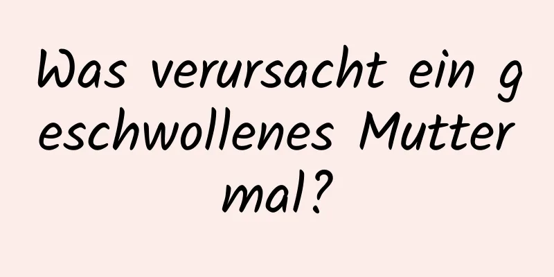 Was verursacht ein geschwollenes Muttermal?