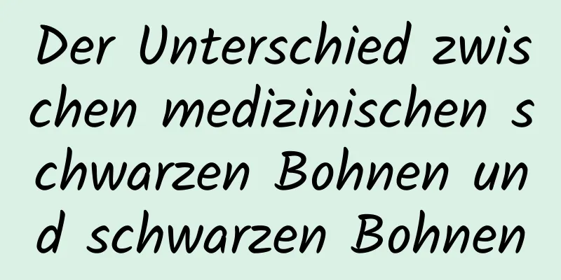 Der Unterschied zwischen medizinischen schwarzen Bohnen und schwarzen Bohnen