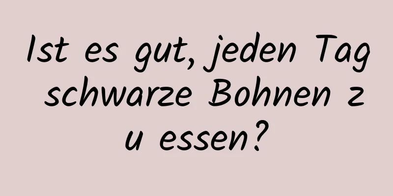 Ist es gut, jeden Tag schwarze Bohnen zu essen?