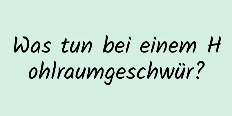 Was tun bei einem Hohlraumgeschwür?