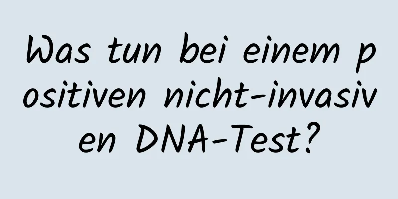 Was tun bei einem positiven nicht-invasiven DNA-Test?
