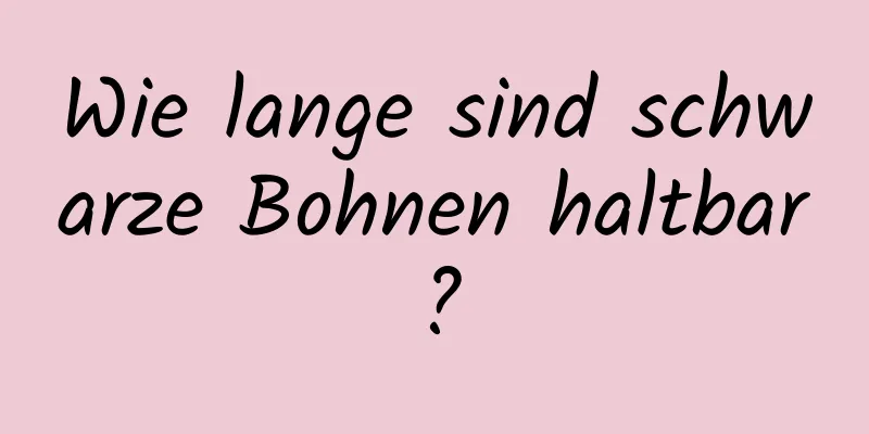 Wie lange sind schwarze Bohnen haltbar?
