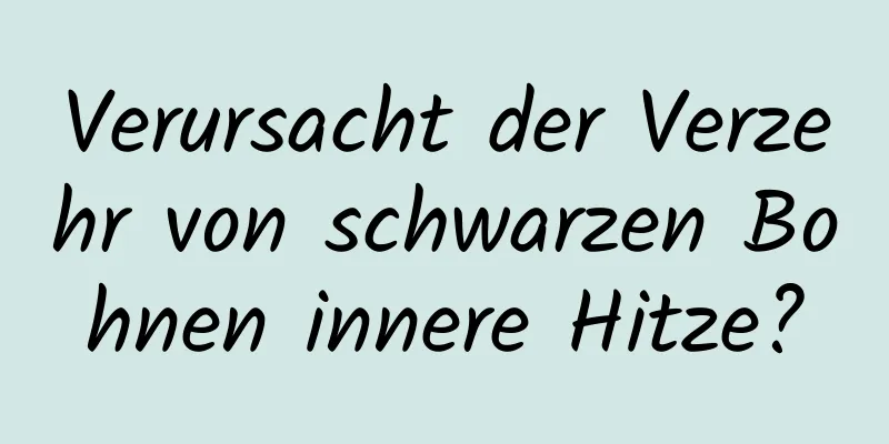 Verursacht der Verzehr von schwarzen Bohnen innere Hitze?