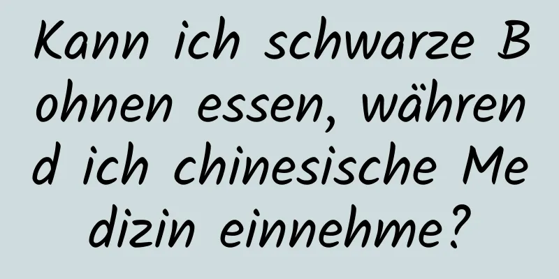 Kann ich schwarze Bohnen essen, während ich chinesische Medizin einnehme?