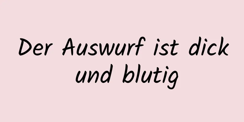 Der Auswurf ist dick und blutig