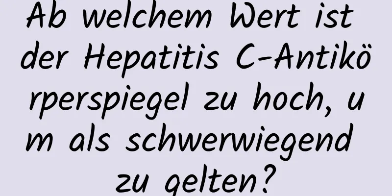 Ab welchem ​​Wert ist der Hepatitis C-Antikörperspiegel zu hoch, um als schwerwiegend zu gelten?