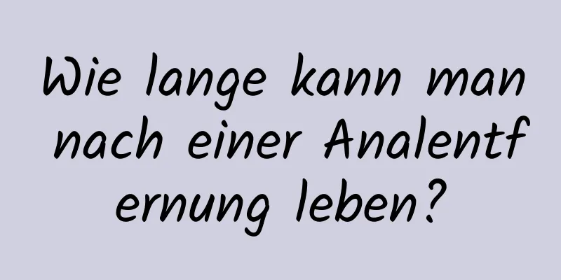 Wie lange kann man nach einer Analentfernung leben?