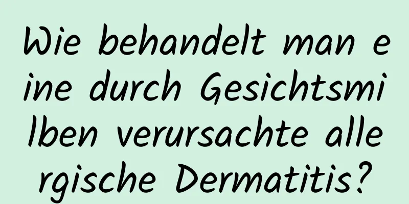 Wie behandelt man eine durch Gesichtsmilben verursachte allergische Dermatitis?