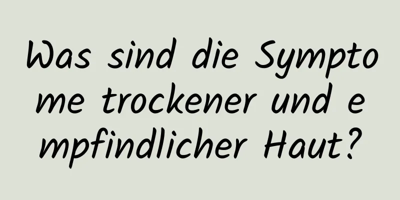 Was sind die Symptome trockener und empfindlicher Haut?