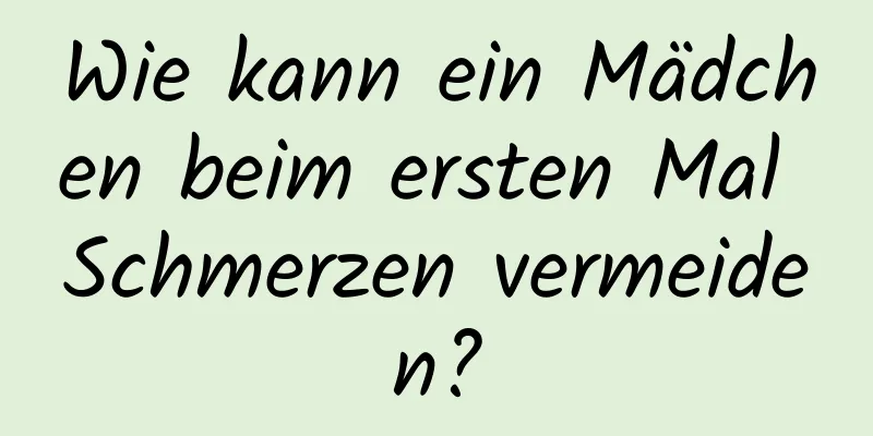 Wie kann ein Mädchen beim ersten Mal Schmerzen vermeiden?