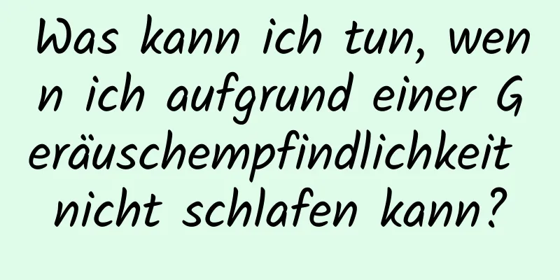 Was kann ich tun, wenn ich aufgrund einer Geräuschempfindlichkeit nicht schlafen kann?