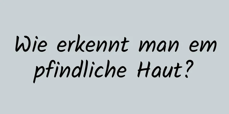 Wie erkennt man empfindliche Haut?