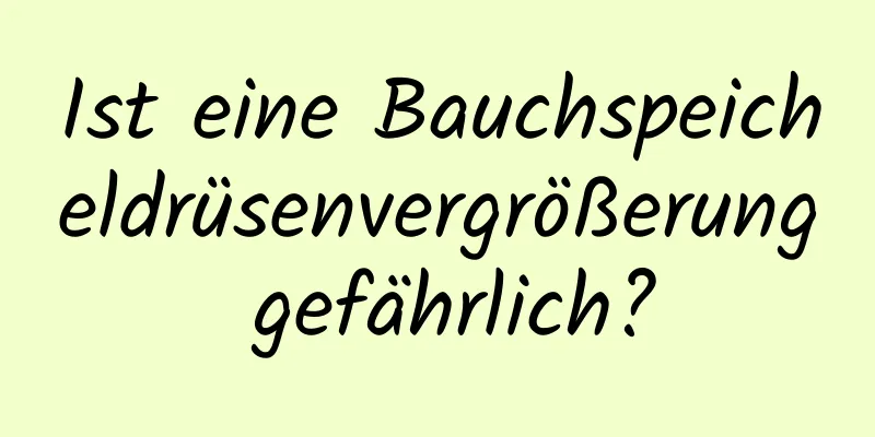 Ist eine Bauchspeicheldrüsenvergrößerung gefährlich?