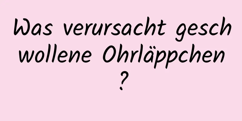 Was verursacht geschwollene Ohrläppchen?