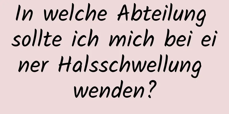 In welche Abteilung sollte ich mich bei einer Halsschwellung wenden?
