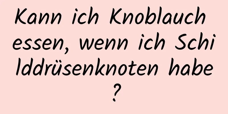 Kann ich Knoblauch essen, wenn ich Schilddrüsenknoten habe?