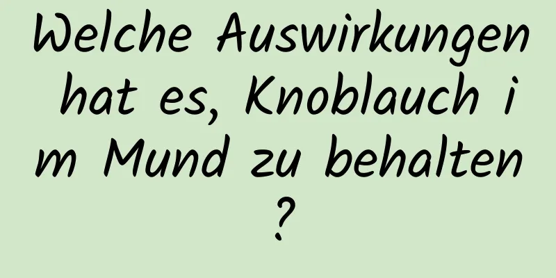 Welche Auswirkungen hat es, Knoblauch im Mund zu behalten?