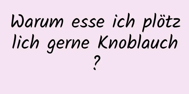 Warum esse ich plötzlich gerne Knoblauch?