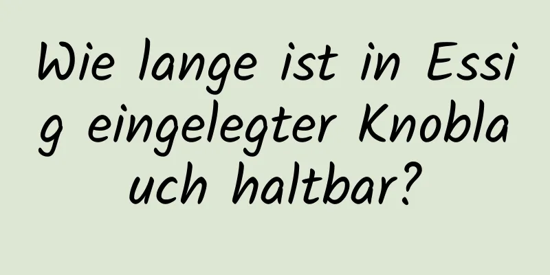 Wie lange ist in Essig eingelegter Knoblauch haltbar?