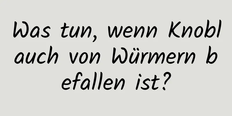 Was tun, wenn Knoblauch von Würmern befallen ist?