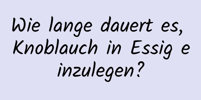 Wie lange dauert es, Knoblauch in Essig einzulegen?