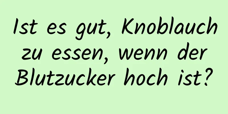 Ist es gut, Knoblauch zu essen, wenn der Blutzucker hoch ist?