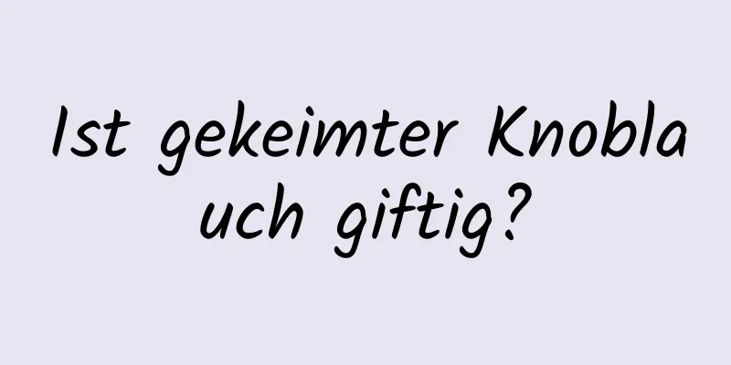 Ist gekeimter Knoblauch giftig?