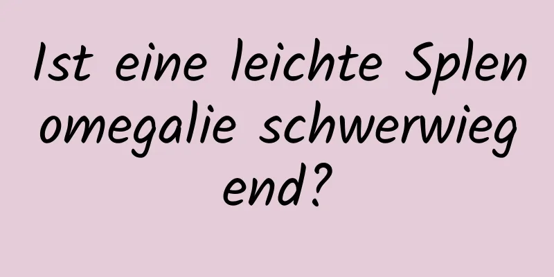 Ist eine leichte Splenomegalie schwerwiegend?
