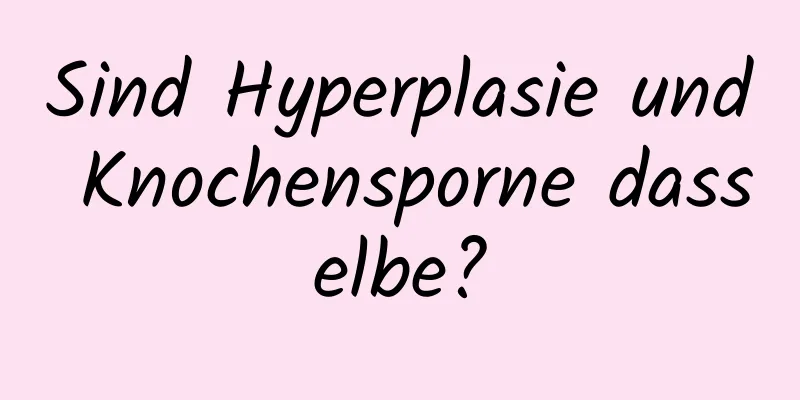 Sind Hyperplasie und Knochensporne dasselbe?