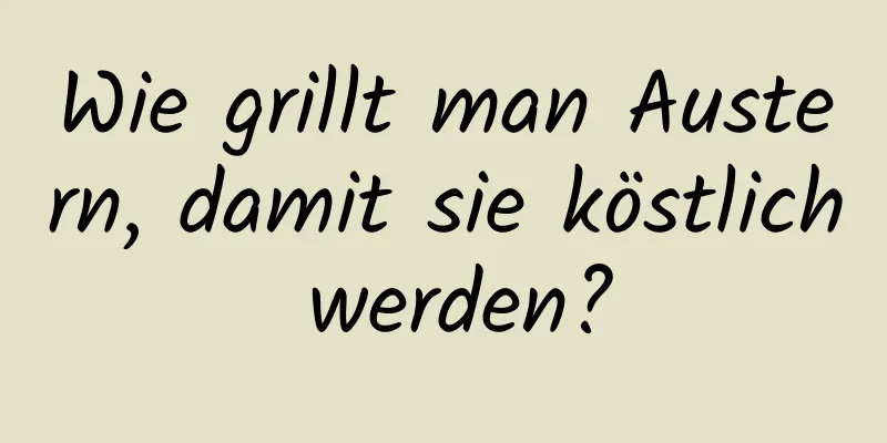 Wie grillt man Austern, damit sie köstlich werden?